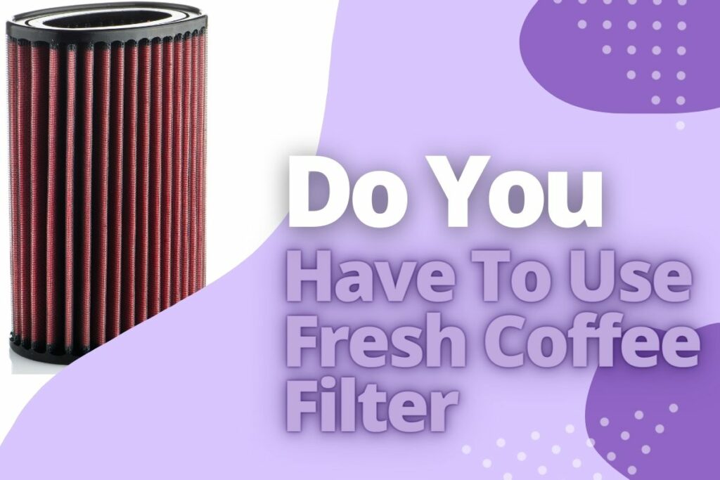 Do You Have To Use Fresh Coffee Filter